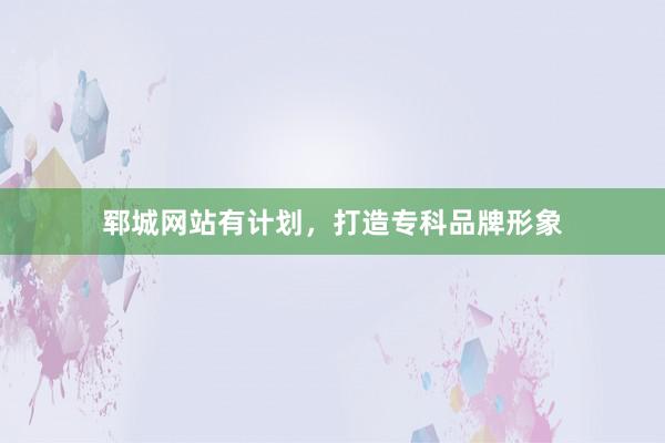 郓城网站有计划，打造专科品牌形象