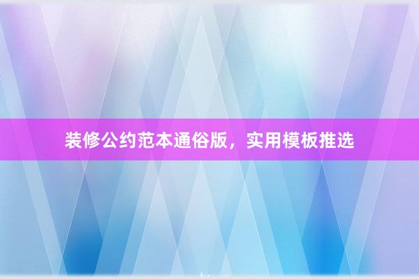 装修公约范本通俗版，实用模板推选