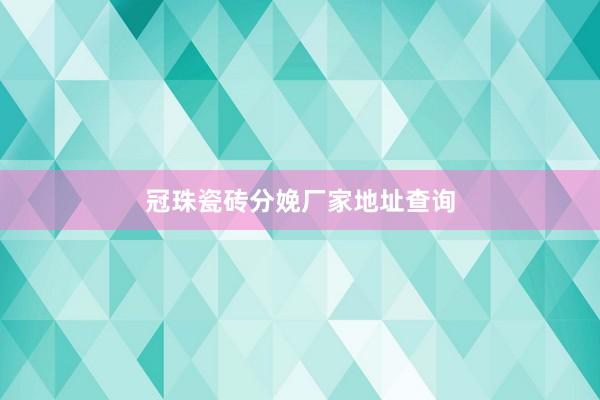 冠珠瓷砖分娩厂家地址查询