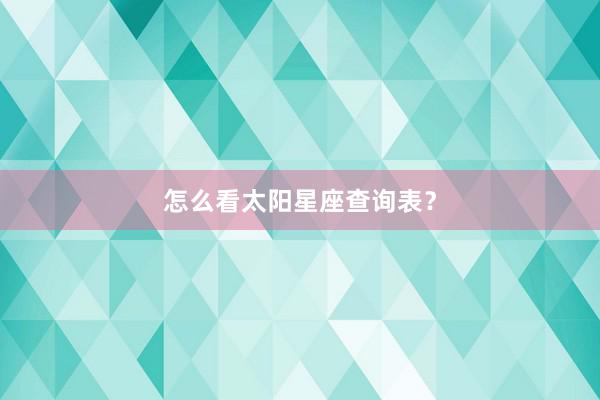 怎么看太阳星座查询表？