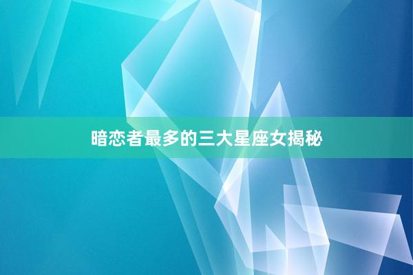 暗恋者最多的三大星座女揭秘