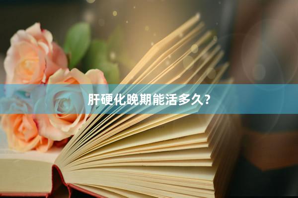 肝硬化晚期能活多久？