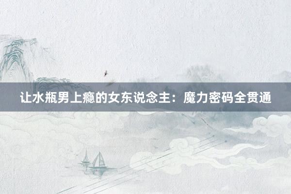 让水瓶男上瘾的女东说念主：魔力密码全贯通