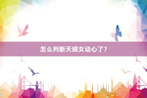 怎么判断天蝎女动心了？