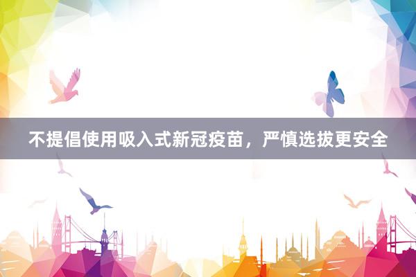 不提倡使用吸入式新冠疫苗，严慎选拔更安全