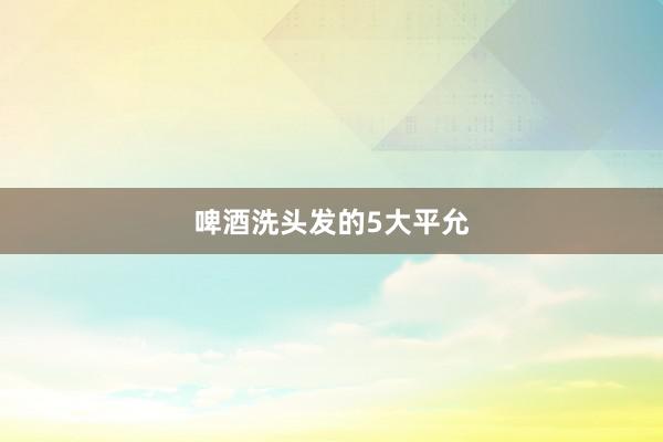 啤酒洗头发的5大平允
