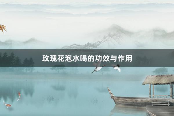 玫瑰花泡水喝的功效与作用