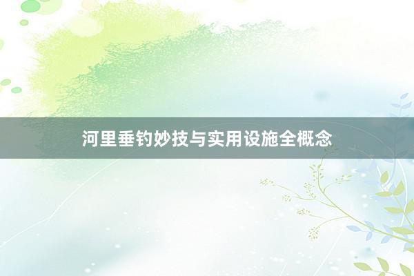 河里垂钓妙技与实用设施全概念