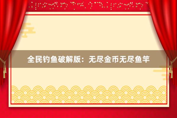 全民钓鱼破解版：无尽金币无尽鱼竿