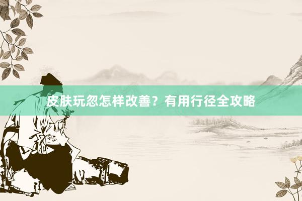 皮肤玩忽怎样改善？有用行径全攻略