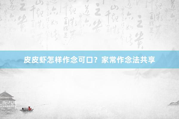 皮皮虾怎样作念可口？家常作念法共享
