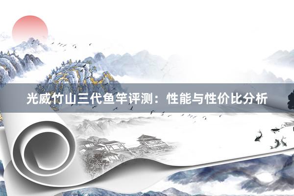 光威竹山三代鱼竿评测：性能与性价比分析