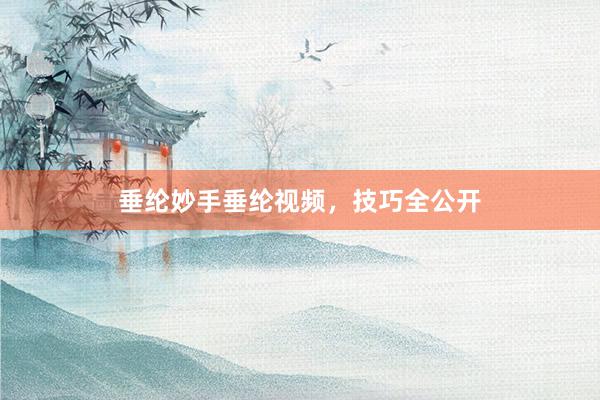 垂纶妙手垂纶视频，技巧全公开