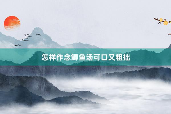 怎样作念鲫鱼汤可口又粗拙