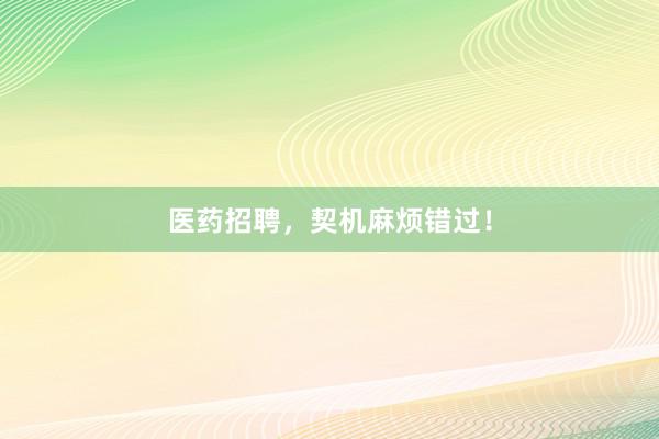 医药招聘，契机麻烦错过！