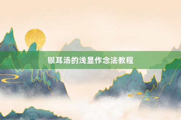 银耳汤的浅显作念法教程