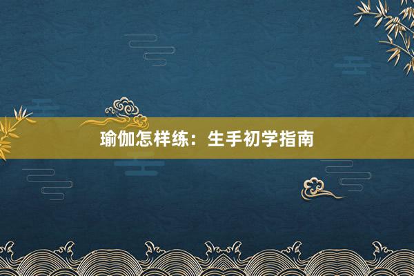 瑜伽怎样练：生手初学指南