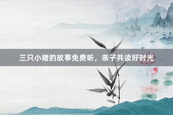 三只小猪的故事免费听,亲子共读好时光